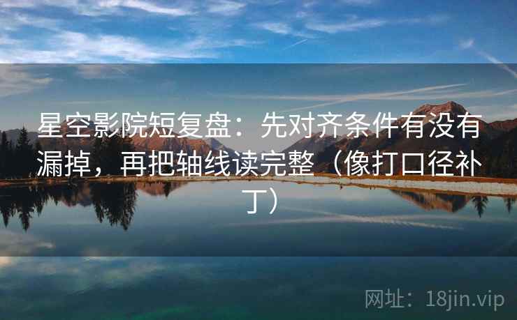 星空影院短复盘：先对齐条件有没有漏掉，再把轴线读完整（像打口径补丁）