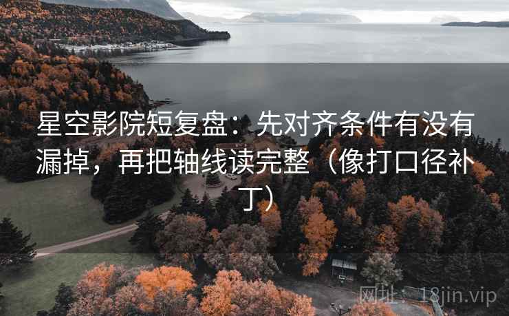 星空影院短复盘：先对齐条件有没有漏掉，再把轴线读完整（像打口径补丁）  第2张