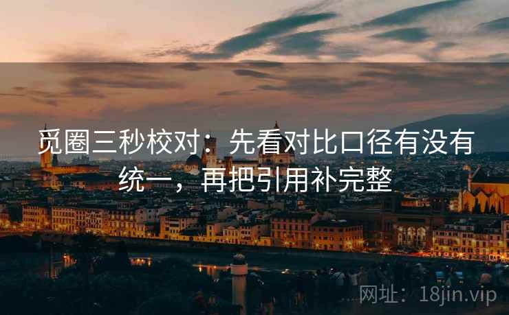 觅圈三秒校对：先看对比口径有没有统一，再把引用补完整