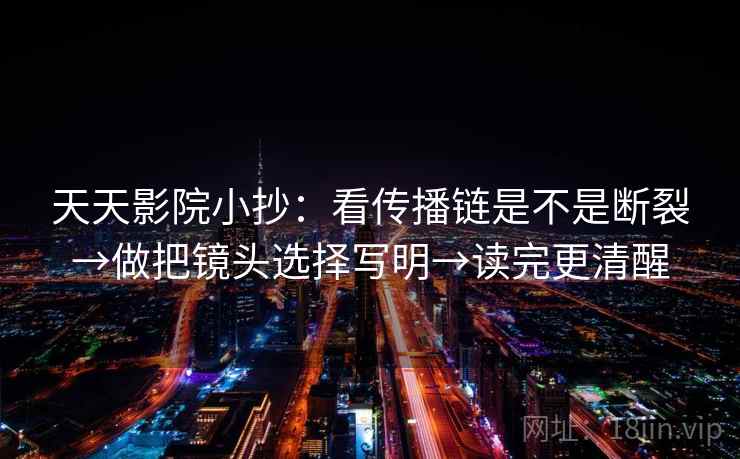 天天影院小抄:看传播链是不是断裂→做把镜头选择写明→读完更清醒