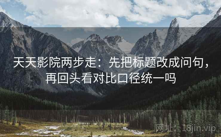 天天影院两步走：先把标题改成问句，再回头看对比口径统一吗
