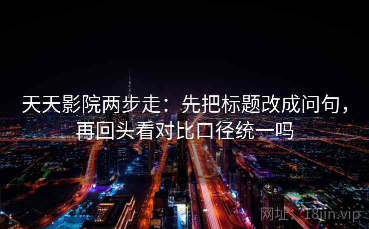 天天影院两步走:先把标题改成问句,再回头看对比口径统一吗 第2张 天天影院两步走:先把标题改成问句,再回头看对比口径统一吗 第2张