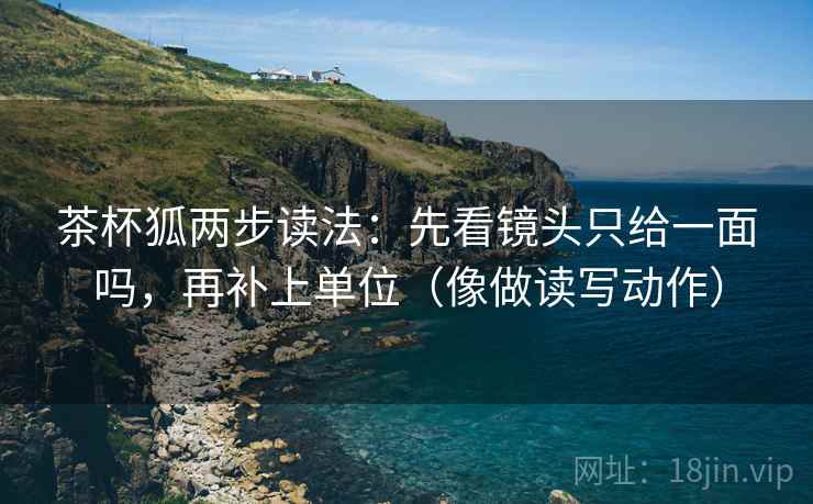 茶杯狐两步读法:先看镜头只给一面吗,再补上单位(像做读写动作) 第2张 茶杯狐两步读法:先看镜头只给一面吗,再补上单位(像做读写动作) 第2张
