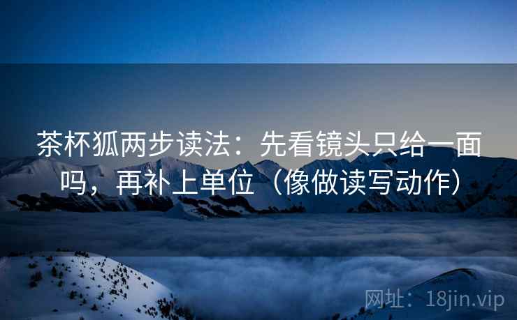 茶杯狐两步读法:先看镜头只给一面吗,再补上单位(像做读写动作)
