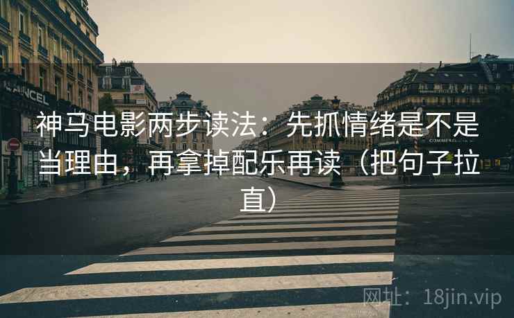 神马电影两步读法:先抓情绪是不是当理由,再拿掉配乐再读(把句子拉直)