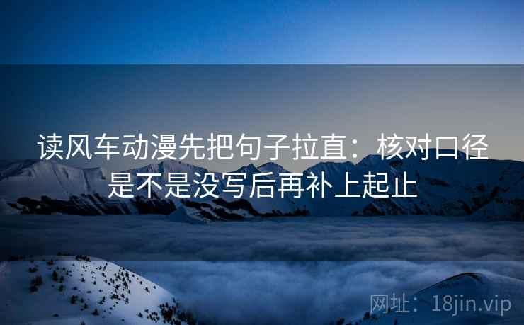 读风车动漫先把句子拉直:核对口径是不是没写后再补上起止
