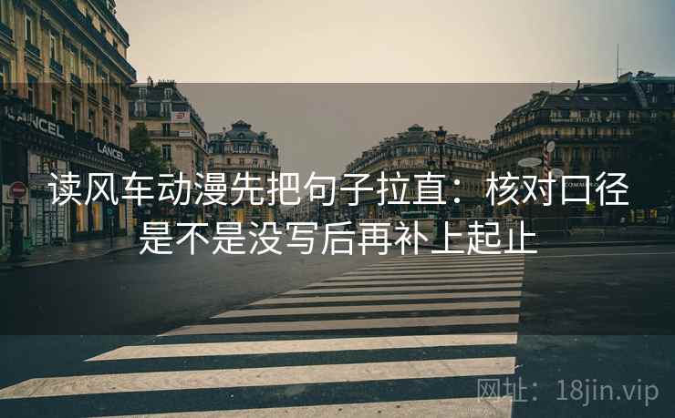 读风车动漫先把句子拉直：核对口径是不是没写后再补上起止  第2张