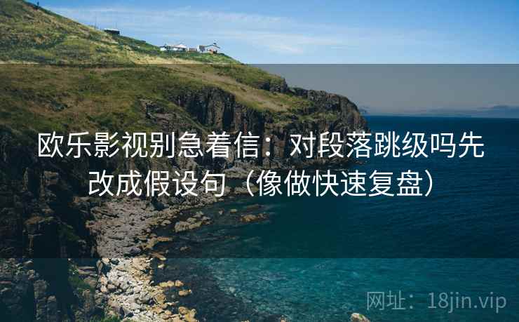 欧乐影视别急着信：对段落跳级吗先改成假设句（像做快速复盘）
