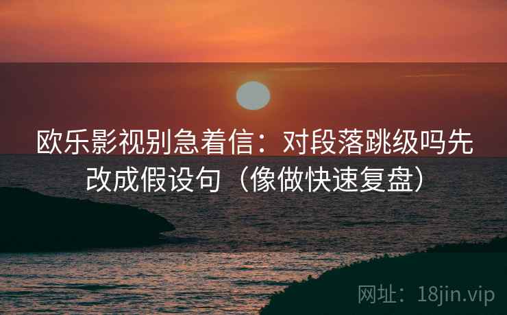 欧乐影视别急着信:对段落跳级吗先改成假设句(像做快速复盘) 第2张 欧乐影视别急着信:对段落跳级吗先改成假设句(像做快速复盘) 第2张