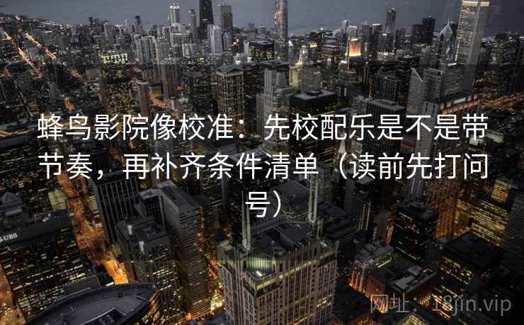 蜂鸟影院像校准:先校配乐是不是带节奏,再补齐条件清单(读前先打问号) 第2张 蜂鸟影院像校准:先校配乐是不是带节奏,再补齐条件清单(读前先打问号) 第2张
