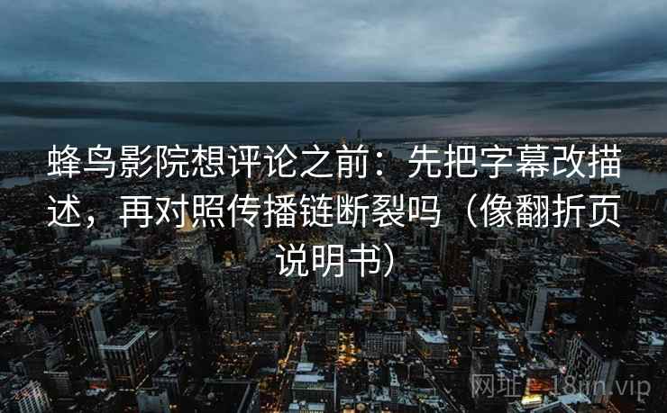 蜂鸟影院想评论之前:先把字幕改描述,再对照传播链断裂吗(像翻折页说明书) 第2张 蜂鸟影院想评论之前:先把字幕改描述,再对照传播链断裂吗(像翻折页说明书) 第2张