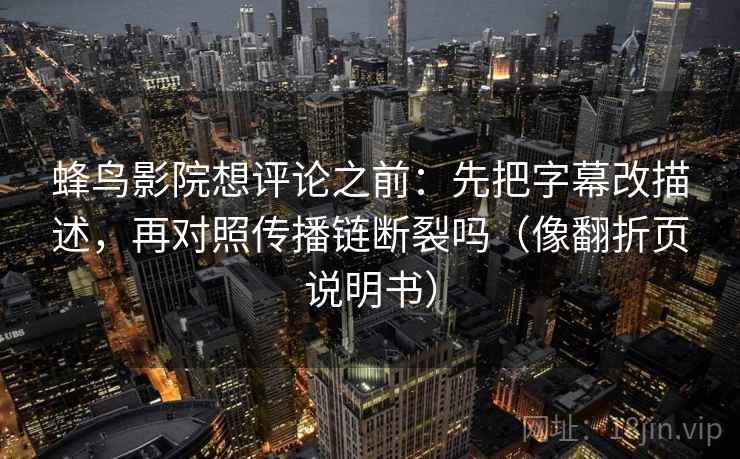 蜂鸟影院想评论之前:先把字幕改描述,再对照传播链断裂吗(像翻折页说明书)