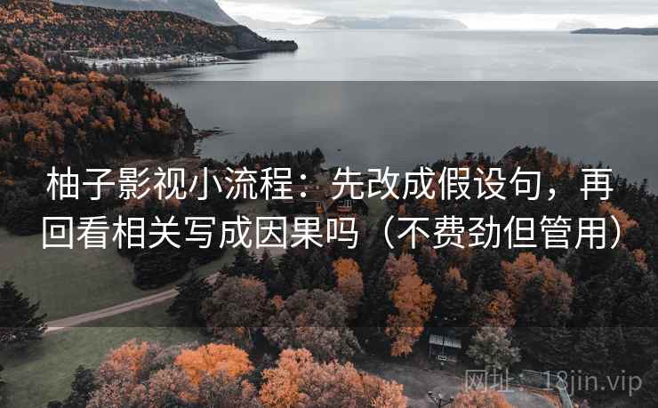 柚子影视小流程:先改成假设句,再回看相关写成因果吗(不费劲但管用) 第2张 柚子影视小流程:先改成假设句,再回看相关写成因果吗(不费劲但管用) 第2张