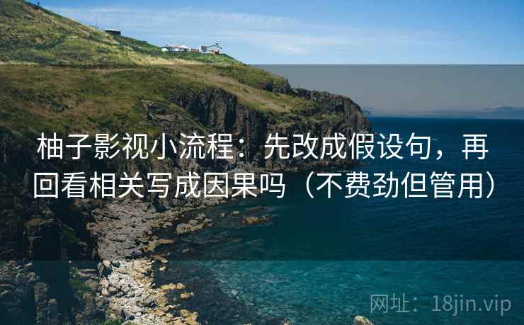 柚子影视小流程：先改成假设句，再回看相关写成因果吗（不费劲但管用）