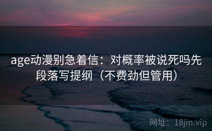 age动漫别急着信:对概率被说死吗先段落写提纲(不费劲但管用)