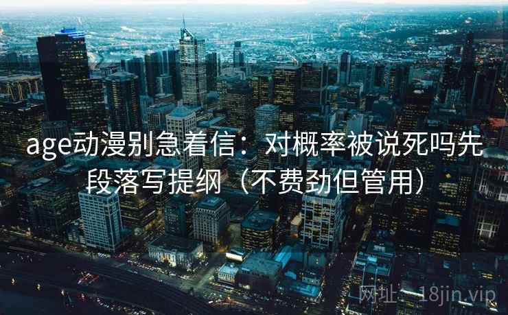 age动漫别急着信：对概率被说死吗先段落写提纲（不费劲但管用）  第2张