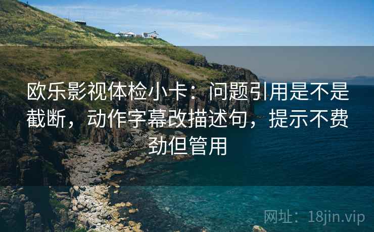欧乐影视体检小卡：问题引用是不是截断，动作字幕改描述句，提示不费劲但管用