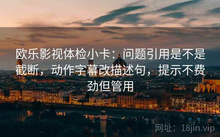 欧乐影视体检小卡:问题引用是不是截断,动作字幕改描述句,提示不费劲但管用 第2张 欧乐影视体检小卡:问题引用是不是截断,动作字幕改描述句,提示不费劲但管用 第2张