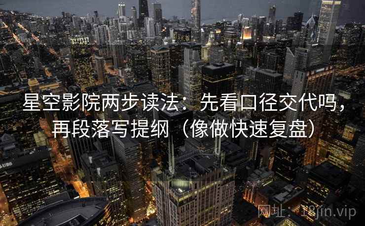 星空影院两步读法:先看口径交代吗,再段落写提纲(像做快速复盘) 第2张 星空影院两步读法:先看口径交代吗,再段落写提纲(像做快速复盘) 第2张