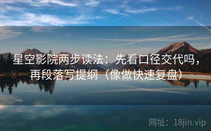 星空影院两步读法：先看口径交代吗，再段落写提纲（像做快速复盘）