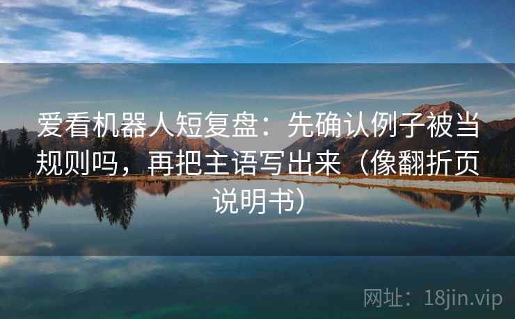 爱看机器人短复盘：先确认例子被当规则吗，再把主语写出来（像翻折页说明书）