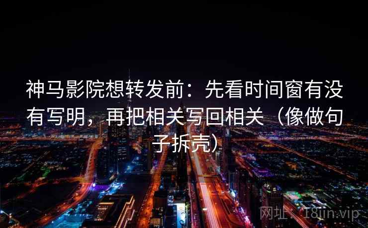 神马影院想转发前：先看时间窗有没有写明，再把相关写回相关（像做句子拆壳）