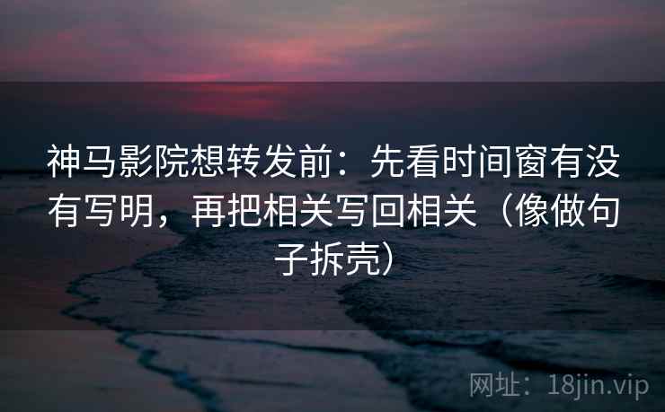 神马影院想转发前：先看时间窗有没有写明，再把相关写回相关（像做句子拆壳）  第2张