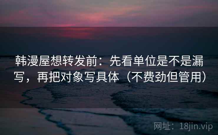 韩漫屋想转发前:先看单位是不是漏写,再把对象写具体(不费劲但管用) 第2张 韩漫屋想转发前:先看单位是不是漏写,再把对象写具体(不费劲但管用) 第2张
