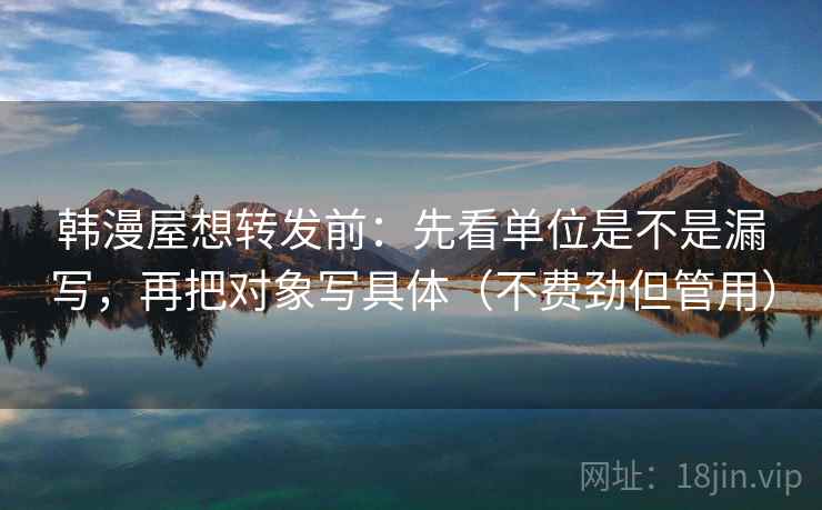 韩漫屋想转发前：先看单位是不是漏写，再把对象写具体（不费劲但管用）