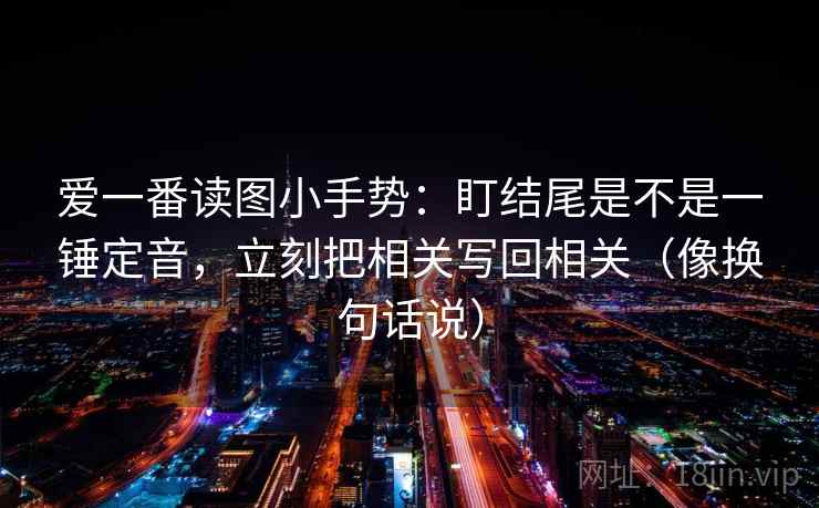 爱一番读图小手势：盯结尾是不是一锤定音，立刻把相关写回相关（像换句话说）