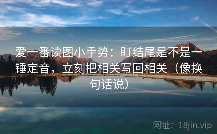 爱一番读图小手势:盯结尾是不是一锤定音,立刻把相关写回相关(像换句话说) 第2张 爱一番读图小手势:盯结尾是不是一锤定音,立刻把相关写回相关(像换句话说) 第2张