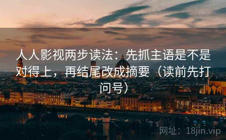 人人影视两步读法:先抓主语是不是对得上,再结尾改成摘要(读前先打问号)