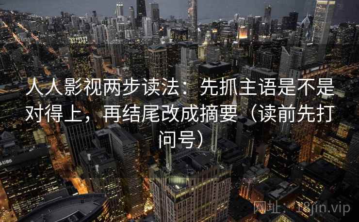 人人影视两步读法:先抓主语是不是对得上,再结尾改成摘要(读前先打问号) 第2张 人人影视两步读法:先抓主语是不是对得上,再结尾改成摘要(读前先打问号) 第2张