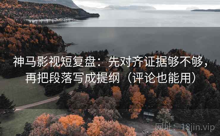 神马影视短复盘:先对齐证据够不够,再把段落写成提纲(评论也能用) 第2张 神马影视短复盘:先对齐证据够不够,再把段落写成提纲(评论也能用) 第2张