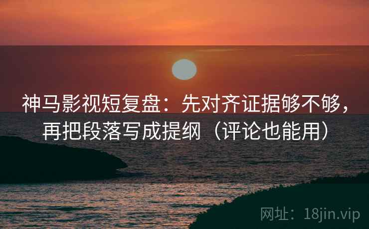 神马影视短复盘：先对齐证据够不够，再把段落写成提纲（评论也能用）