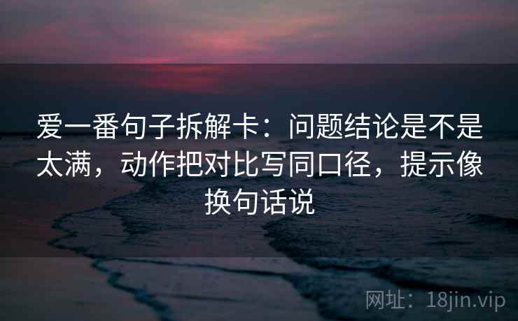 爱一番句子拆解卡：问题结论是不是太满，动作把对比写同口径，提示像换句话说