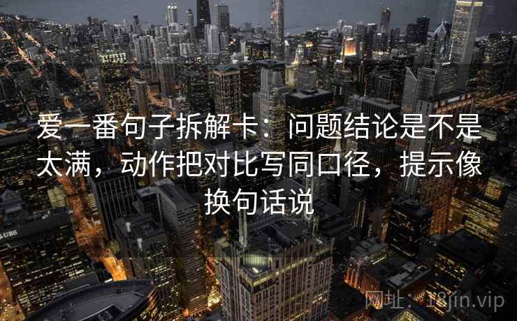 爱一番句子拆解卡:问题结论是不是太满,动作把对比写同口径,提示像换句话说 第2张 爱一番句子拆解卡:问题结论是不是太满,动作把对比写同口径,提示像换句话说 第2张