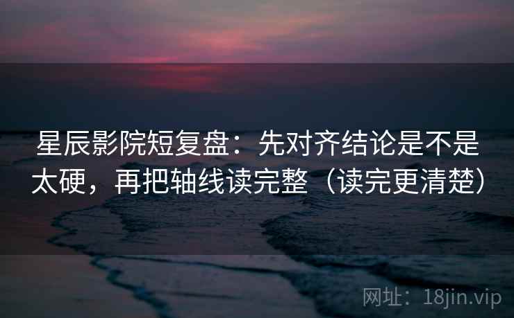 星辰影院短复盘：先对齐结论是不是太硬，再把轴线读完整（读完更清楚）