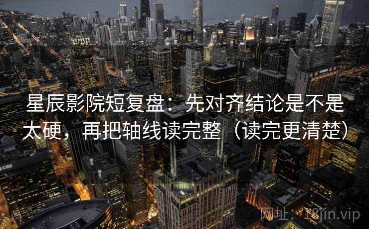 星辰影院短复盘:先对齐结论是不是太硬,再把轴线读完整(读完更清楚) 第2张 星辰影院短复盘:先对齐结论是不是太硬,再把轴线读完整(读完更清楚) 第2张