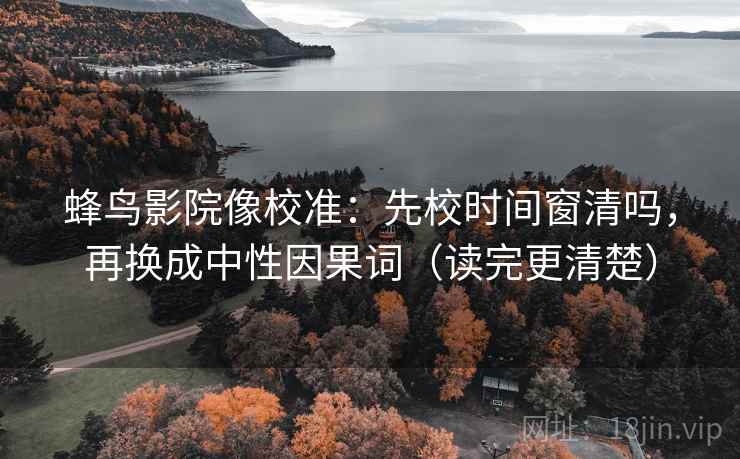 蜂鸟影院像校准:先校时间窗清吗,再换成中性因果词(读完更清楚)