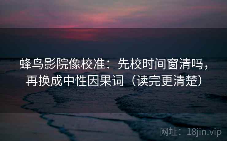 蜂鸟影院像校准:先校时间窗清吗,再换成中性因果词(读完更清楚) 第2张 蜂鸟影院像校准:先校时间窗清吗,再换成中性因果词(读完更清楚) 第2张