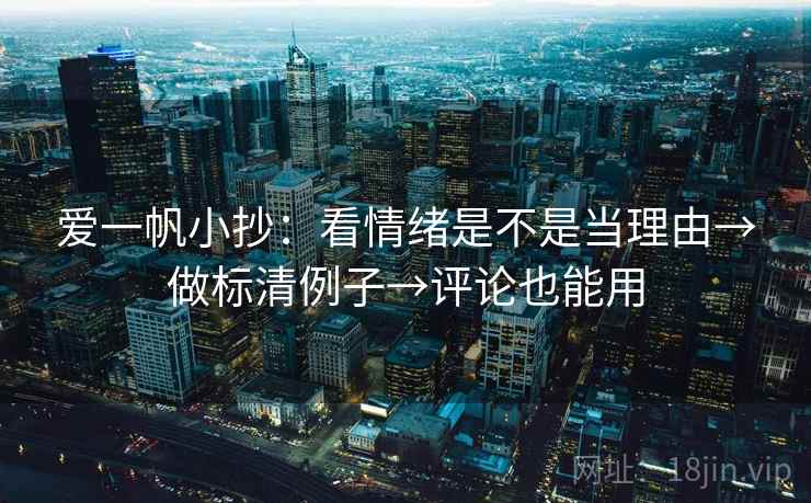 爱一帆小抄:看情绪是不是当理由→做标清例子→评论也能用