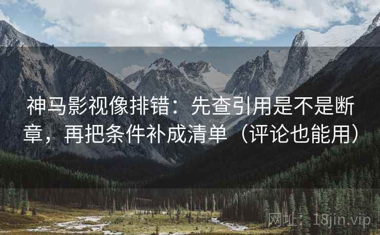 神马影视像排错:先查引用是不是断章,再把条件补成清单(评论也能用)