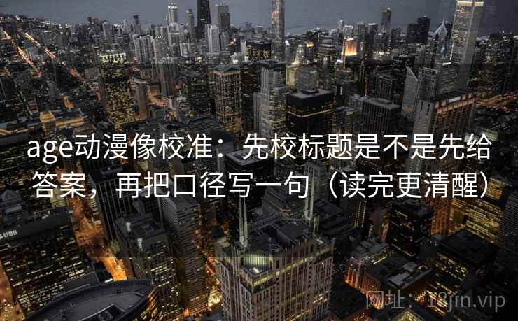 age动漫像校准：先校标题是不是先给答案，再把口径写一句（读完更清醒）