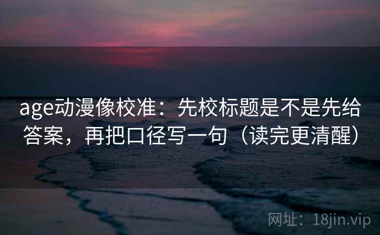 age动漫像校准:先校标题是不是先给答案,再把口径写一句(读完更清醒) 第2张 age动漫像校准:先校标题是不是先给答案,再把口径写一句(读完更清醒) 第2张