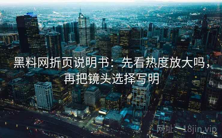 黑料网折页说明书:先看热度放大吗,再把镜头选择写明