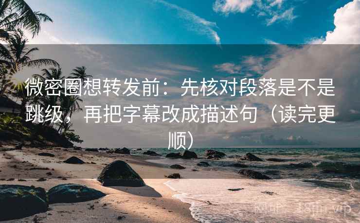 微密圈想转发前:先核对段落是不是跳级,再把字幕改成描述句(读完更顺)