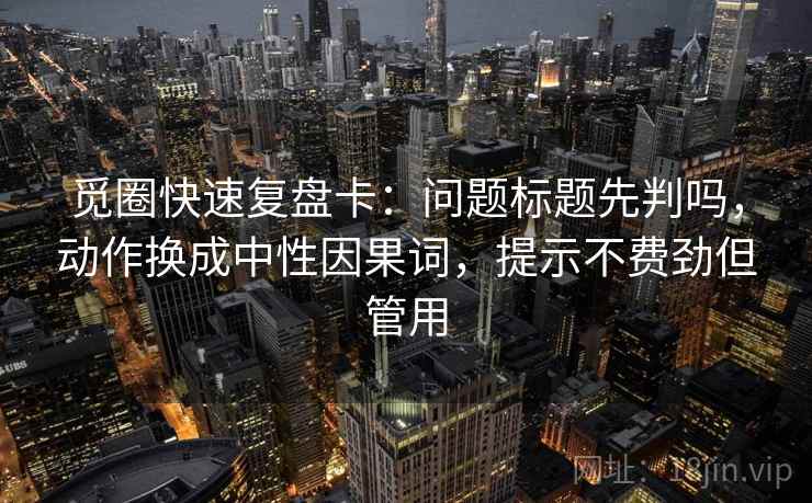 觅圈快速复盘卡：问题标题先判吗，动作换成中性因果词，提示不费劲但管用