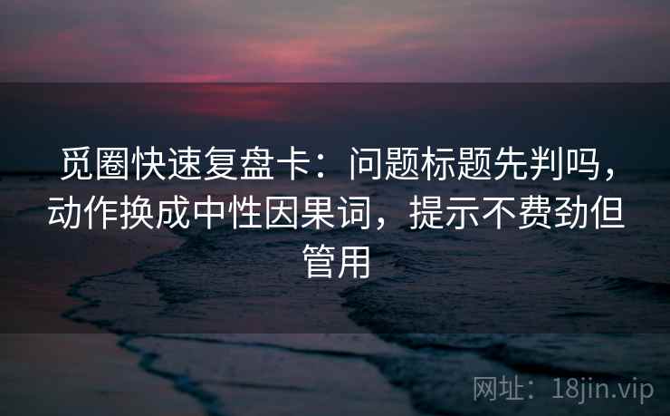 觅圈快速复盘卡:问题标题先判吗,动作换成中性因果词,提示不费劲但管用 第2张 觅圈快速复盘卡:问题标题先判吗,动作换成中性因果词,提示不费劲但管用 第2张