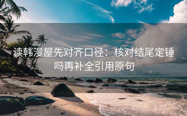 读韩漫屋先对齐口径：核对结尾定锤吗再补全引用原句